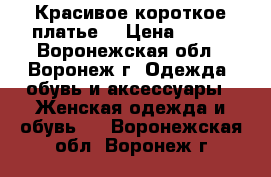 Красивое короткое платье  › Цена ­ 400 - Воронежская обл., Воронеж г. Одежда, обувь и аксессуары » Женская одежда и обувь   . Воронежская обл.,Воронеж г.